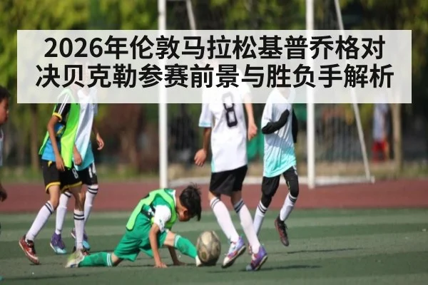 2026年伦敦马拉松基普乔格对决贝克勒参赛前景与胜负手解析