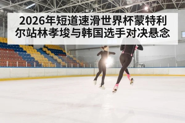 2026年短道速滑世界杯蒙特利尔站林孝埈与韩国选手对决悬念