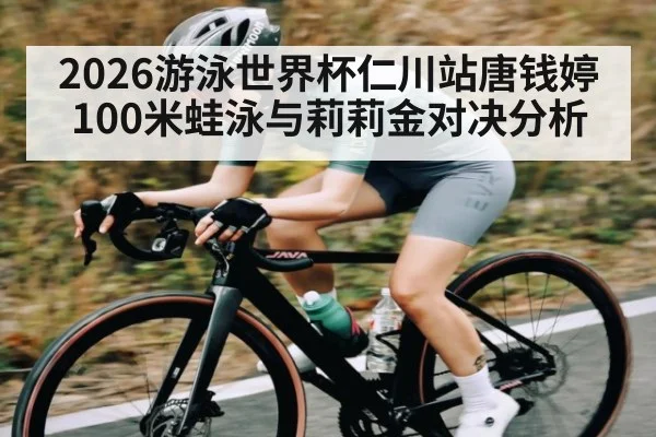 2026游泳世界杯仁川站唐钱婷100米蛙泳与莉莉金对决分析