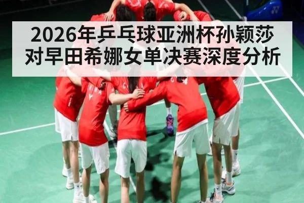 2026年乒乓球亚洲杯孙颖莎对早田希娜女单决赛深度分析