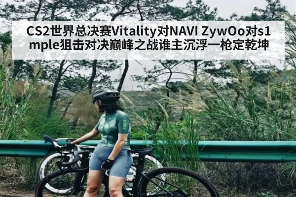 CS2世界总决赛Vitality对NAVI ZywOo对s1mple狙击对决巅峰之战谁主沉浮一枪定乾坤