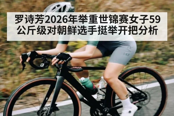 罗诗芳2026年举重世锦赛女子59公斤级对朝鲜选手挺举开把分析